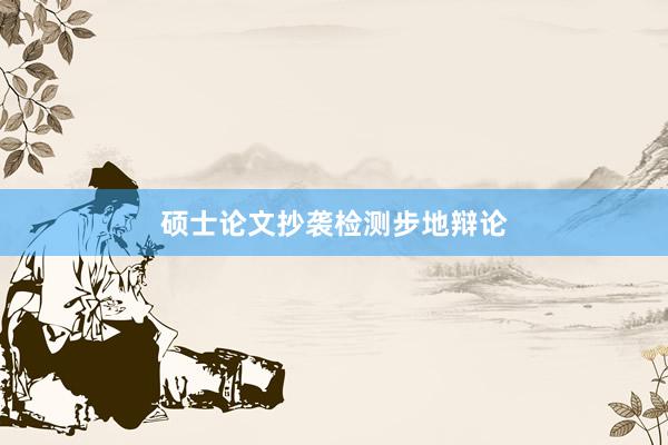 硕士论文抄袭检测步地辩论