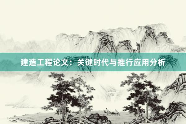 建造工程论文：关键时代与推行应用分析