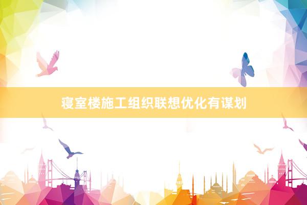寝室楼施工组织联想优化有谋划